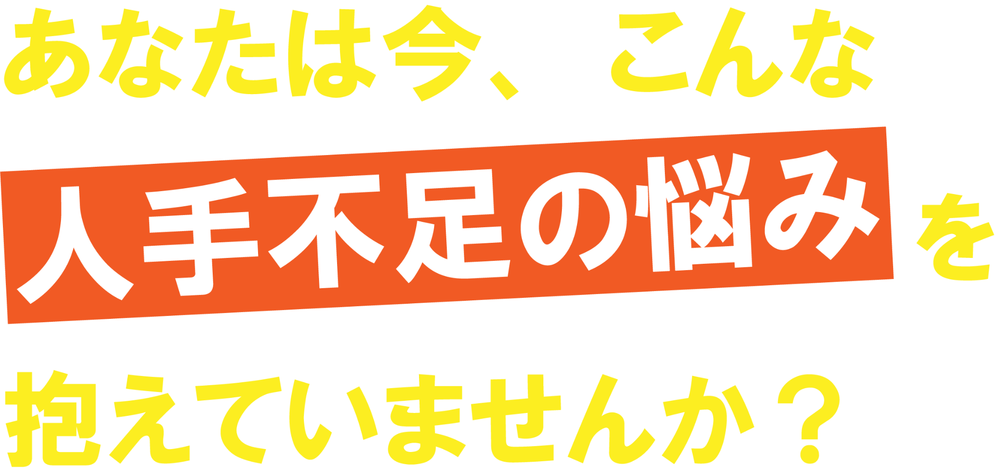 あなたは今、こんな人手不足の悩みを抱えていませんか